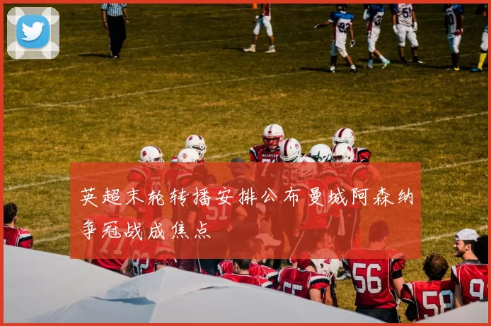 英超末轮转播安排公布曼城阿森纳争冠战成焦点
