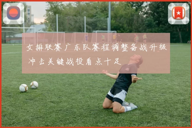 女排联赛广东队赛程调整备战升级 冲击关键战役看点十足
