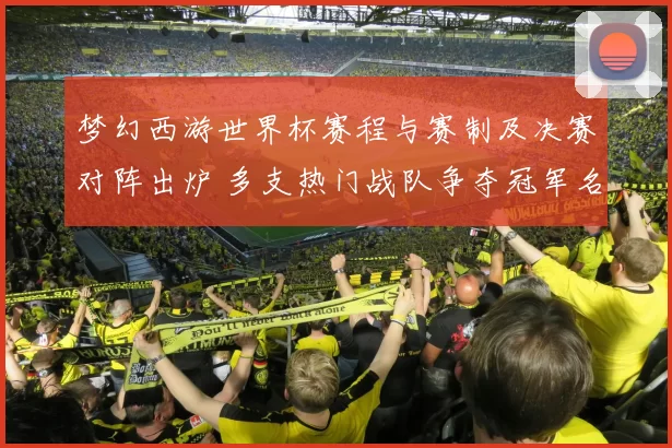 梦幻西游世界杯赛程与赛制及决赛对阵出炉 多支热门战队争夺冠军名额