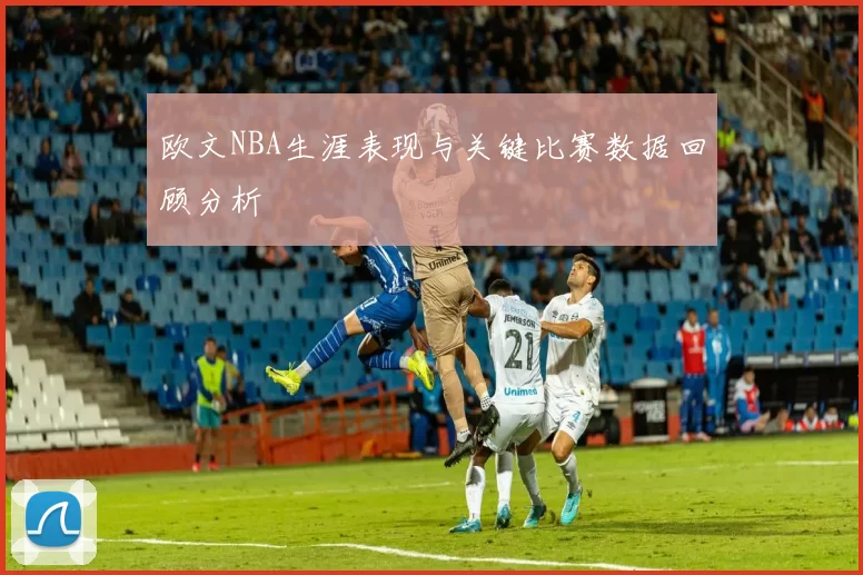 欧文NBA生涯表现与关键比赛数据回顾分析