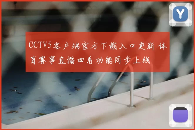 CCTV5客户端官方下载入口更新 体育赛事直播回看功能同步上线