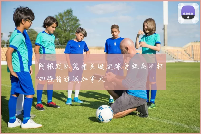 阿根廷队凭借关键进球晋级美洲杯四强将迎战加拿大