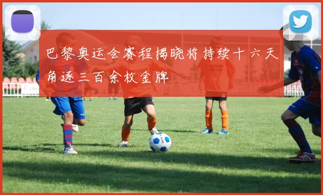 巴黎奥运会赛程揭晓将持续十六天角逐三百余枚金牌