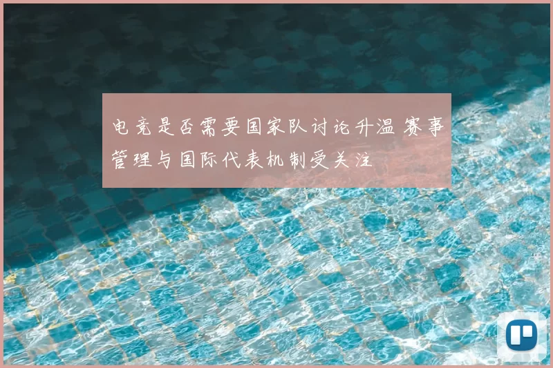 电竞是否需要国家队讨论升温 赛事管理与国际代表机制受关注