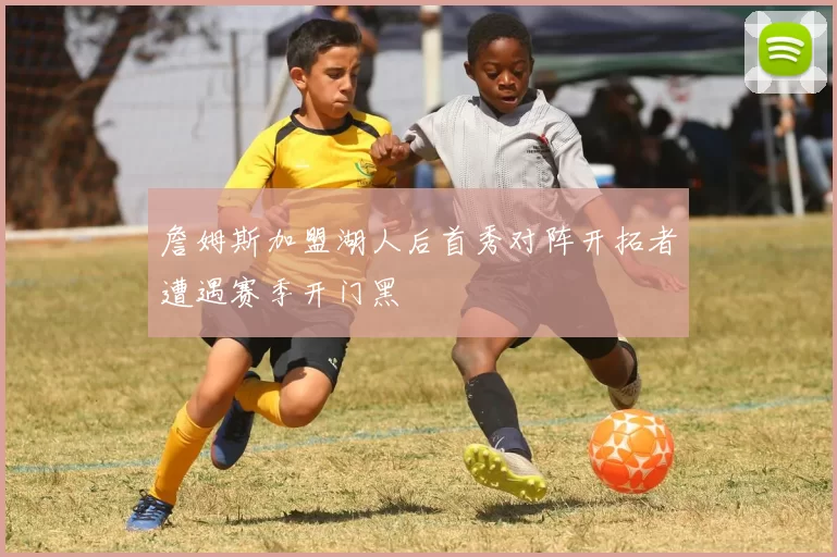 詹姆斯加盟湖人后首秀对阵开拓者遭遇赛季开门黑