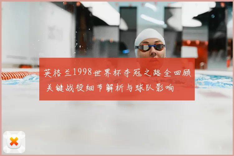 英格兰1998世界杯夺冠之路全回顾 关键战役细节解析与球队影响