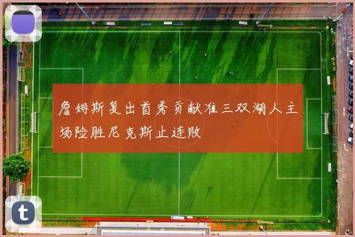 詹姆斯复出首秀贡献准三双湖人主场险胜尼克斯止连败