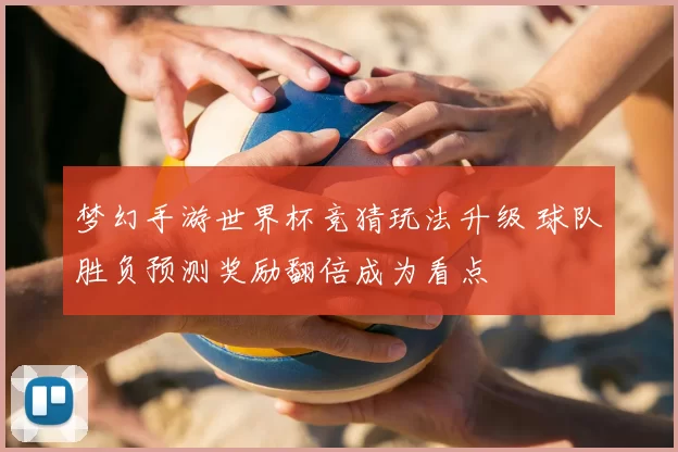 梦幻手游世界杯竞猜玩法升级 球队胜负预测奖励翻倍成为看点