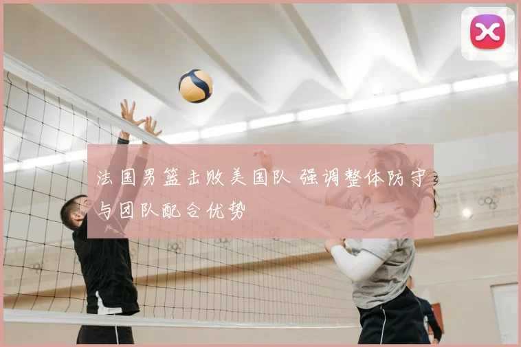 法国男篮击败美国队 强调整体防守与团队配合优势